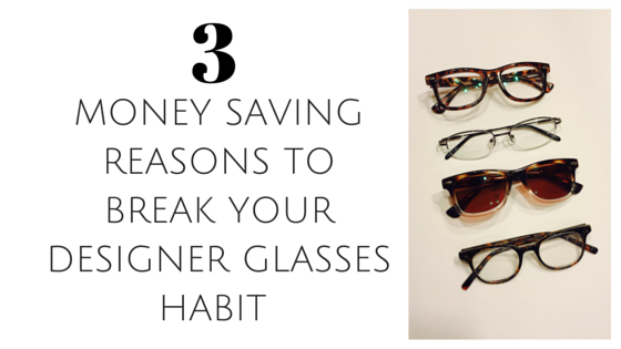 MONEY SAVING REASONS TO BREAK YOUR DESIGNER GLASSES HABIT