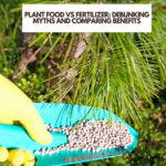 Plant Food vs Fertilizer: Debunking Myths and Comparing Benefits